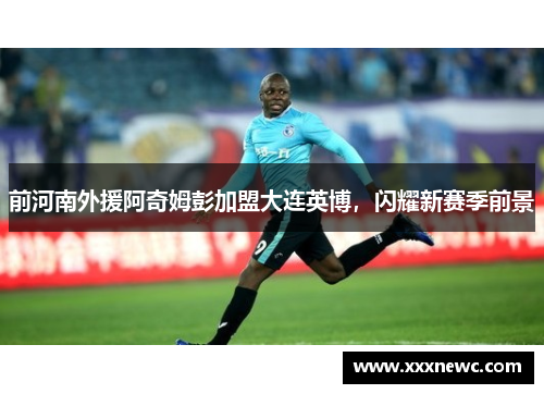 前河南外援阿奇姆彭加盟大连英博，闪耀新赛季前景